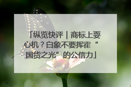 纵览快评｜商标上耍心机？白象不要挥霍“国货之光”的公信力