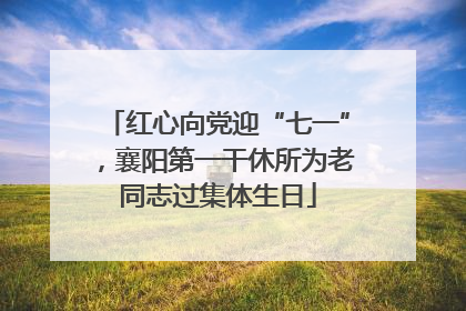 红心向党迎“七一”，襄阳第一干休所为老同志过集体生日