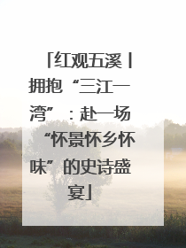 红观五溪丨拥抱“三江一湾”：赴一场“怀景怀乡怀味”的史诗盛宴