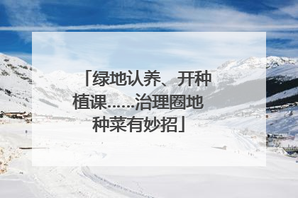 绿地认养、开种植课……治理圈地种菜有妙招