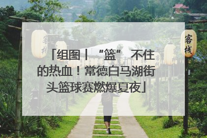 组图丨“篮” 不住的热血！常德白马湖街头篮球赛燃爆夏夜