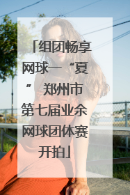组团畅享网球一“夏” 郑州市第七届业余网球团体赛开拍