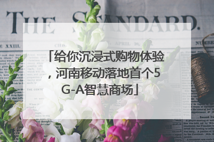 给你沉浸式购物体验，河南移动落地首个5G-A智慧商场
