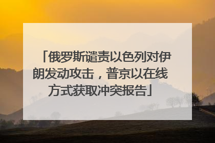 俄罗斯谴责以色列对伊朗发动攻击，普京以在线方式获取冲突报告