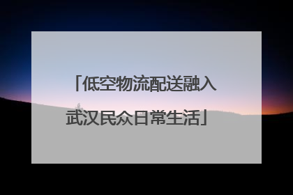 低空物流配送融入武汉民众日常生活