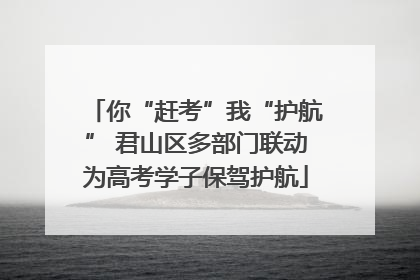 你“赶考”我“护航” 君山区多部门联动为高考学子保驾护航