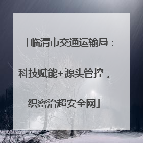 临清市交通运输局：科技赋能+源头管控，织密治超安全网
