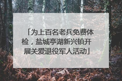 为上百名老兵免费体检，盐城亭湖新兴镇开展关爱退役军人活动