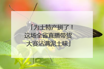 为土特产拼了！这场全省直播带货大赛沾满泥土味