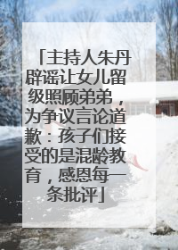 主持人朱丹辟谣让女儿留级照顾弟弟，为争议言论道歉：孩子们接受的是混龄教育，感恩每一条批评