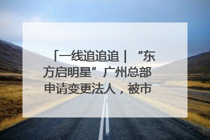 一线追追追｜“东方启明星”广州总部申请变更法人，被市场监管部门限制