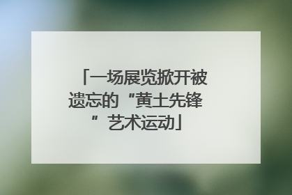 一场展览掀开被遗忘的“黄土先锋”艺术运动