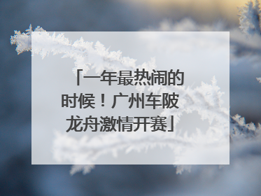 一年最热闹的时候！广州车陂龙舟激情开赛