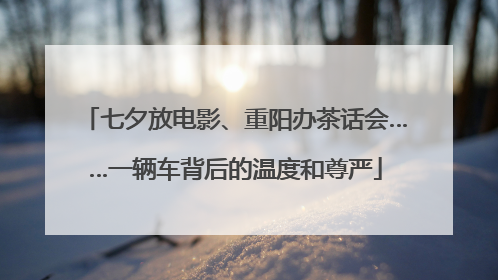 七夕放电影、重阳办茶话会……一辆车背后的温度和尊严