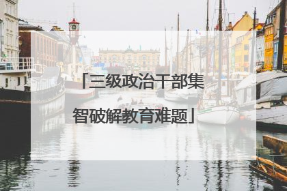 三级政治干部集智破解教育难题