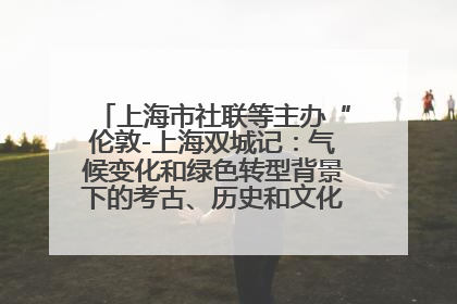 上海市社联等主办“伦敦-上海双城记：气候变化和绿色转型背景下的考古、历史和文化遗产”学术对话