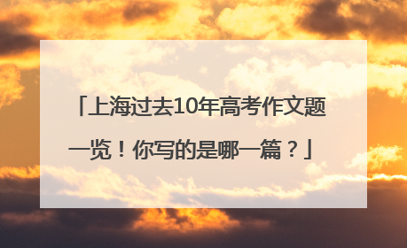 上海过去10年高考作文题一览！你写的是哪一篇？