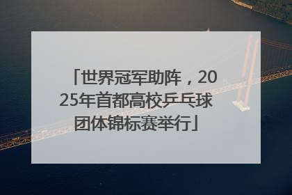 世界冠军助阵，2025年首都高校乒乓球团体锦标赛举行