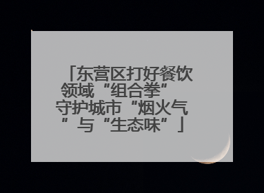 东营区打好餐饮领域“组合拳” 守护城市“烟火气”与“生态味”