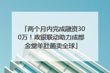 两个月内完成融资300万！政银联动助力成都金堂羊肚菌卖全球