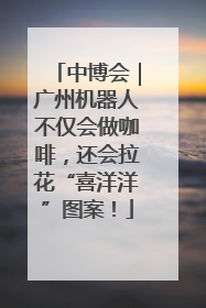 中博会｜广州机器人不仅会做咖啡，还会拉花“喜洋洋”图案！