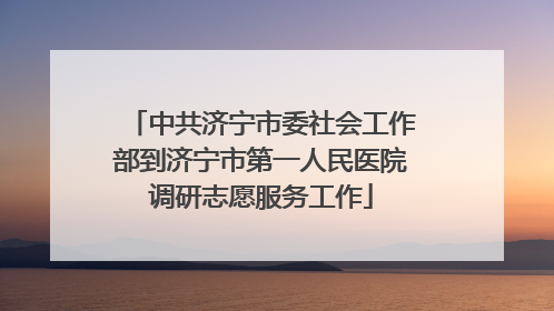 中共济宁市委社会工作部到济宁市第一人民医院调研志愿服务工作