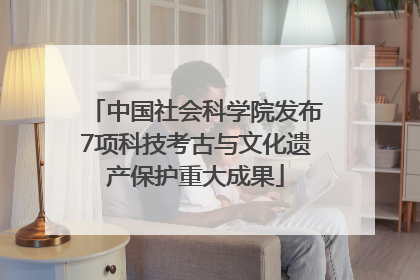 中国社会科学院发布7项科技考古与文化遗产保护重大成果