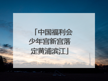 中国福利会少年宫新宫落定黄浦滨江