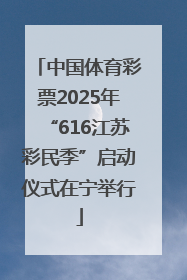 中国体育彩票2025年“616江苏彩民季”启动仪式在宁举行