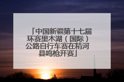 中国新疆第十七届环赛里木湖（国际）公路自行车赛在精河县鸣枪开赛