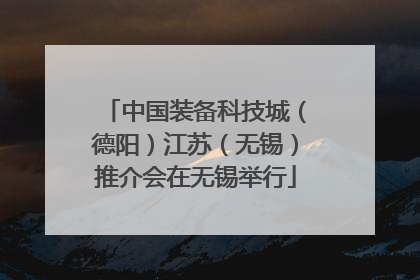 中国装备科技城（德阳）江苏（无锡）推介会在无锡举行