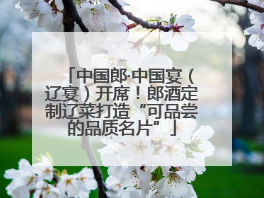 中国郎·中国宴（辽宴）开席！郎酒定制辽菜打造“可品尝的品质名片”