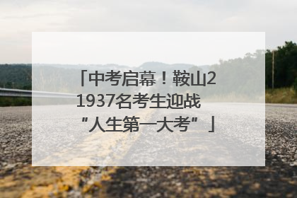 中考启幕！鞍山21937名考生迎战“人生第一大考”