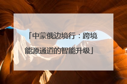 中蒙俄边境行：跨境能源通道的智能升级