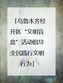 乌鲁木齐经开区“文明盲盒”活动倡导全民践行文明行为