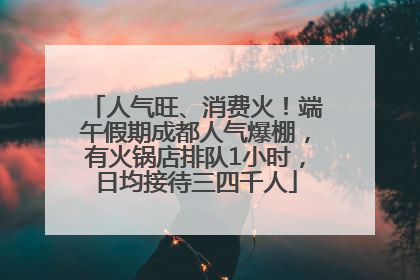 人气旺、消费火！端午假期成都人气爆棚，有火锅店排队1小时，日均接待三四千人
