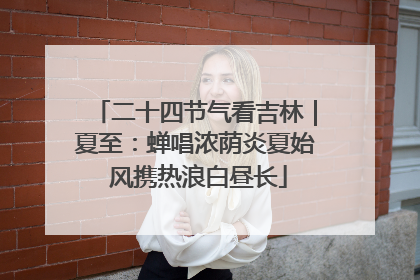 二十四节气看吉林｜夏至：蝉唱浓荫炎夏始 风携热浪白昼长