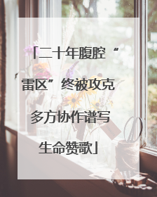二十年腹腔“雷区”终被攻克 多方协作谱写生命赞歌