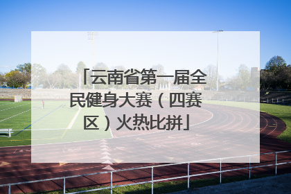 云南省第一届全民健身大赛（四赛区）火热比拼