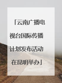 云南广播电视台国际传播计划发布活动在昆明举办