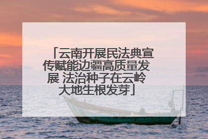云南开展民法典宣传赋能边疆高质量发展 法治种子在云岭大地生根发芽