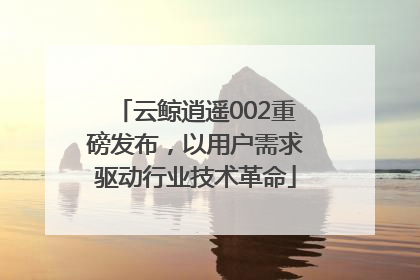 云鲸逍遥002重磅发布，以用户需求驱动行业技术革命