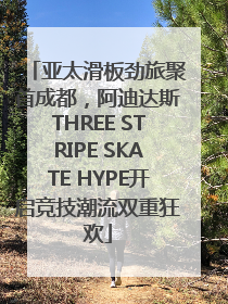 亚太滑板劲旅聚首成都，阿迪达斯THREE STRIPE SKATE HYPE开启竞技潮流双重狂欢