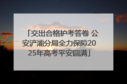 交出合格护考答卷 公安浐灞分局全力保障2025年高考平安圆满