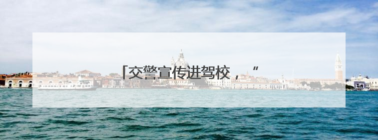 交警宣传进驾校，“起步”安全很重要！