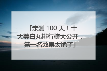 亲测 100 天！十大美白丸排行榜大公开，第一名效果太绝了