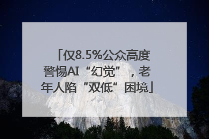仅8.5%公众高度警惕AI“幻觉”，老年人陷“双低”困境