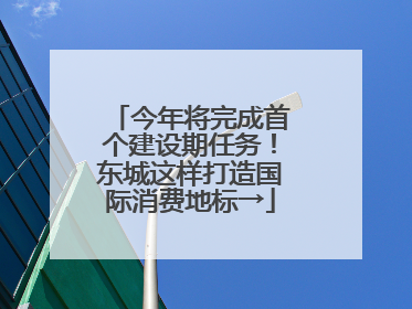 今年将完成首个建设期任务！东城这样打造国际消费地标→