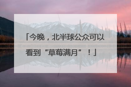 今晚，北半球公众可以看到“草莓满月”！