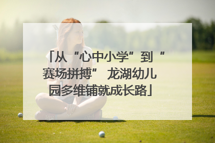 从“心中小学”到“赛场拼搏” 龙湖幼儿园多维铺就成长路